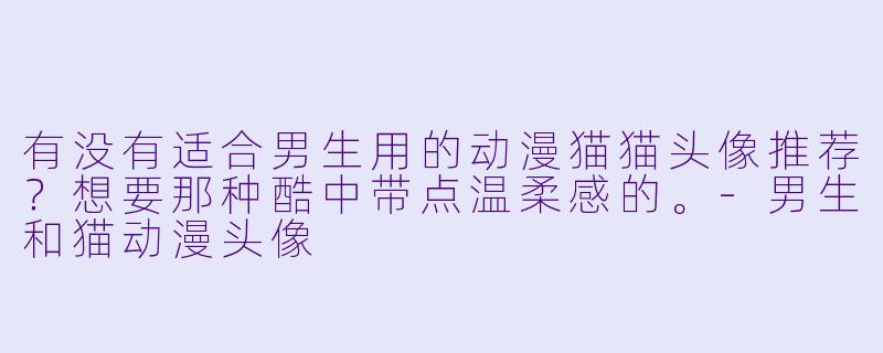 有没有适合男生用的动漫猫猫头像推荐？想要那种酷中带点温柔感的。-男生和猫动漫头像