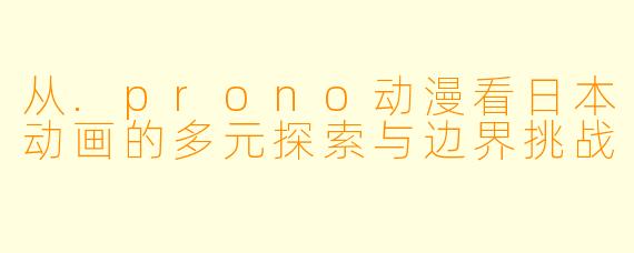 从.prono动漫看日本动画的多元探索与边界挑战