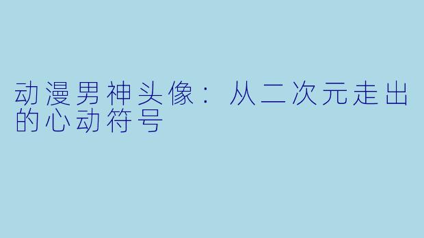 动漫男神头像：从二次元走出的心动符号