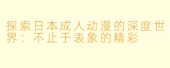 探索日本成人动漫的深度世界：不止于表象的精彩