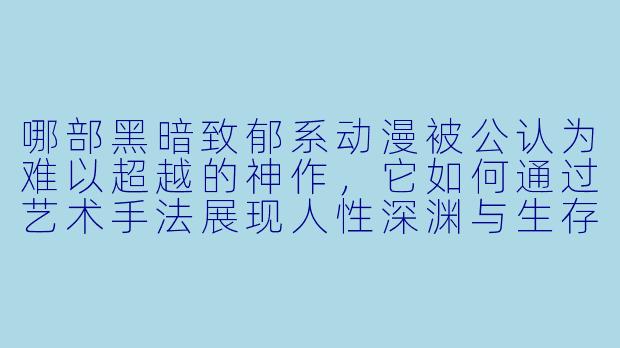 哪部黑暗致郁系动漫被公认为难以超越的神作，它如何通过艺术手法展现人性深渊与生存困境？