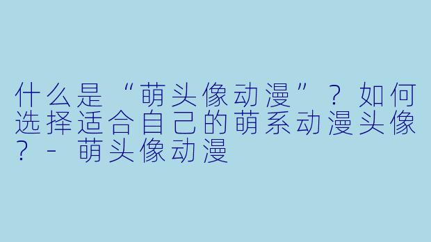 什么是“萌头像动漫”?如何选择适合自己的萌系动漫头像?