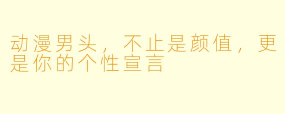 动漫男头，不止是颜值，更是你的个性宣言