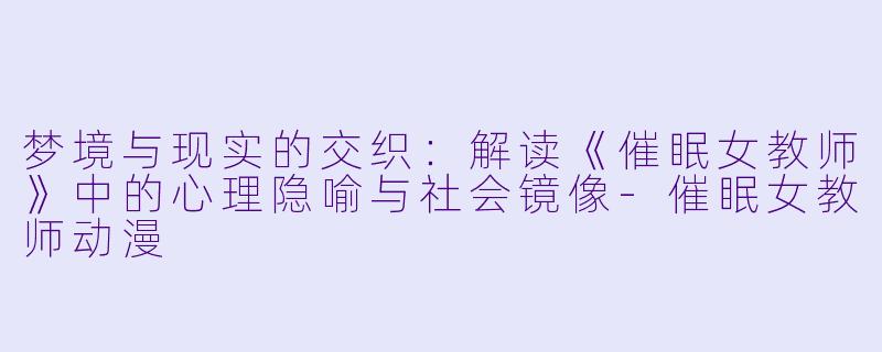 梦境与现实的交织:解读《催眠女教师》中的心理隐喻与社会镜像-催眠女教师动漫