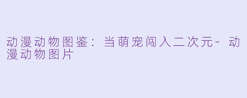 动漫动物图鉴：当萌宠闯入二次元-动漫动物图片