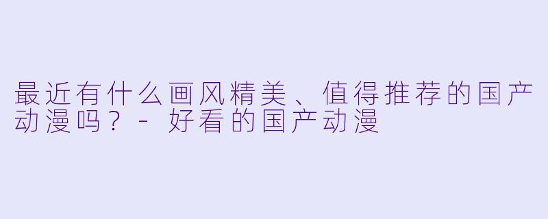 最近有什么画风精美、值得推荐的国产动漫吗？-好看的国产动漫