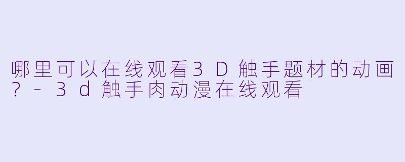 哪里可以在线观看3D触手题材的动画？-3d触手肉动漫在线观看