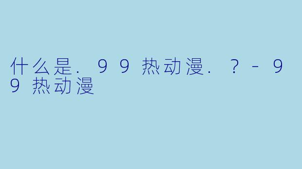什么是.99热动漫.？-99热动漫