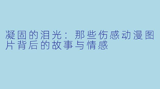 凝固的泪光：那些伤感动漫图片背后的故事与情感