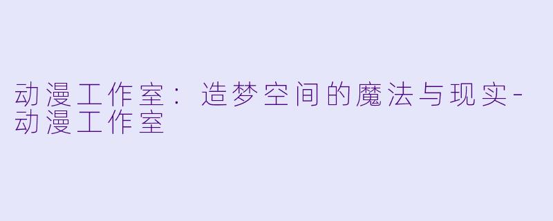 动漫工作室：造梦空间的魔法与现实-动漫工作室