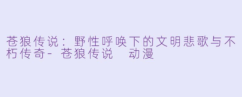 苍狼传说：野性呼唤下的文明悲歌与不朽传奇-苍狼传说 动漫