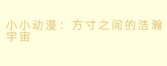 小小动漫：方寸之间的浩瀚宇宙