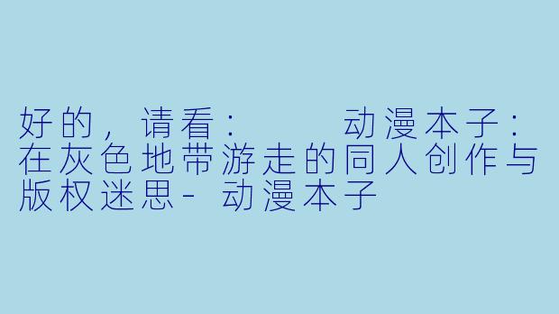 好的，请看：

动漫本子：在灰色地带游走的同人创作与版权迷思-动漫本子