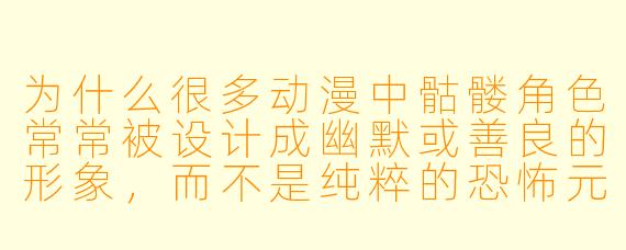 为什么很多动漫中骷髅角色常常被设计成幽默或善良的形象，而不是纯粹的恐怖元素？