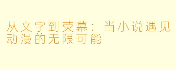 从文字到荧幕：当小说遇见动漫的无限可能