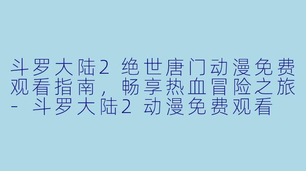 斗罗大陆2绝世唐门动漫免费观看指南，畅享热血冒险之旅-斗罗大陆2动漫免费观看