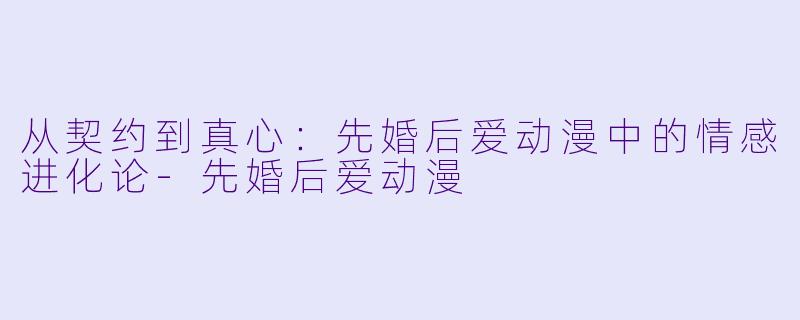 从契约到真心：先婚后爱动漫中的情感进化论-先婚后爱动漫
