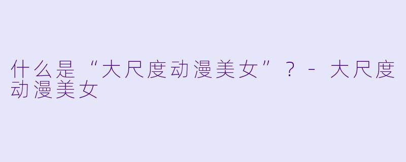 什么是“大尺度动漫美女”？-大尺度动漫美女