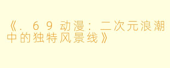 《.69动漫：二次元浪潮中的独特风景线》
