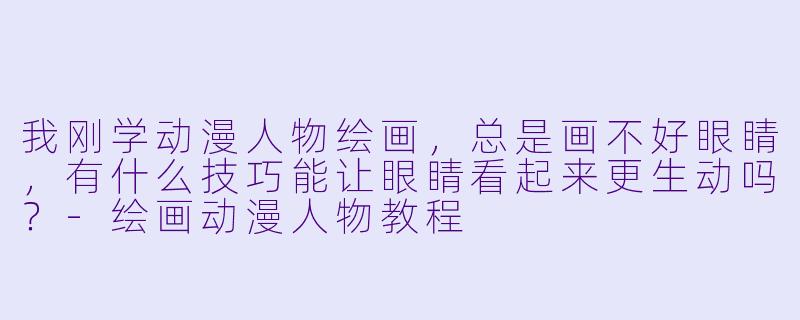 我刚学动漫人物绘画,总是画不好眼睛,有什么技巧能让眼睛看起来更生动吗?-绘画动漫人物教程