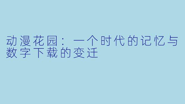 动漫花园：一个时代的记忆与数字下载的变迁