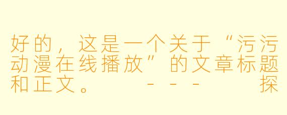 好的，这是一个关于“污污动漫在线播放”的文章标题和正文。

---

探索“污污动漫”在线播放：是需求释放还是行业隐忧？