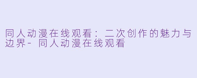 同人动漫在线观看：二次创作的魅力与边界-同人动漫在线观看
