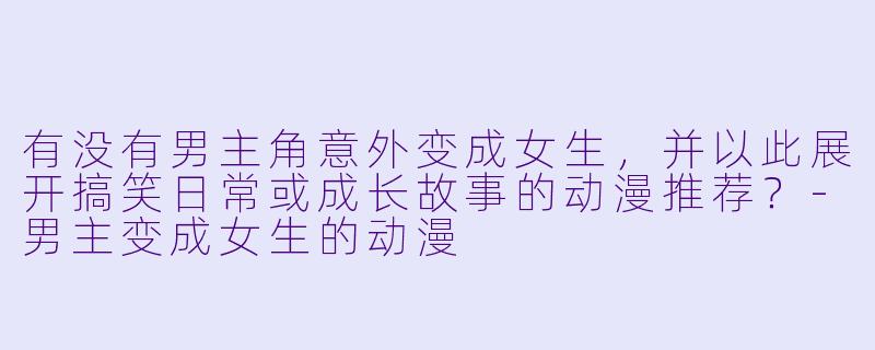 有没有男主角意外变成女生，并以此展开搞笑日常或成长故事的动漫推荐？-男主变成女生的动漫