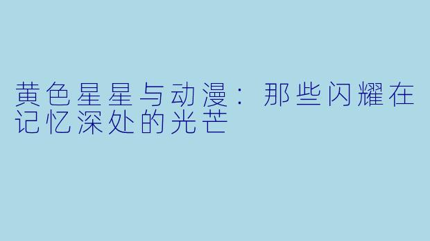 黄色星星与动漫：那些闪耀在记忆深处的光芒