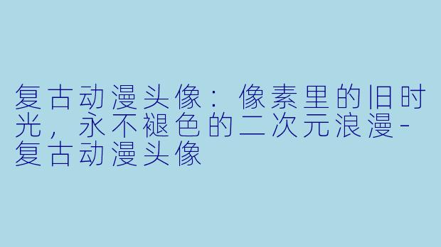 复古动漫头像：像素里的旧时光，永不褪色的二次元浪漫-复古动漫头像