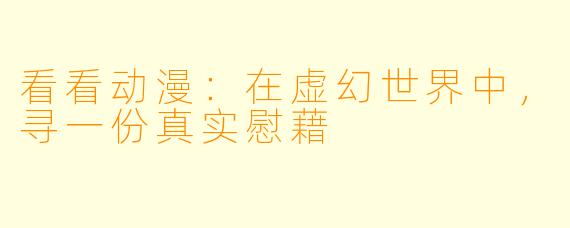 看看动漫：在虚幻世界中，寻一份真实慰藉
