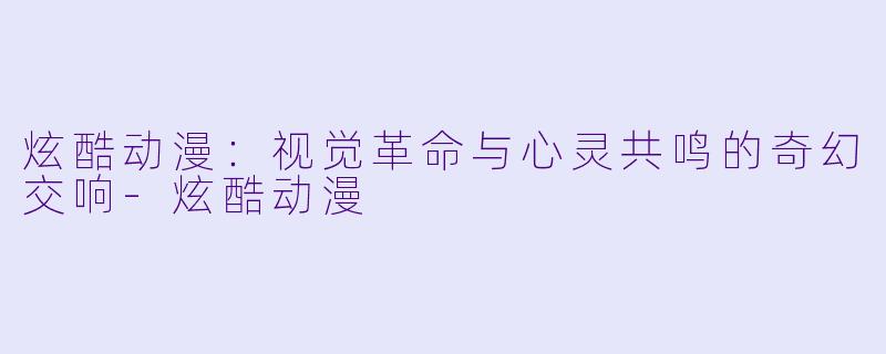 炫酷动漫：视觉革命与心灵共鸣的奇幻交响-炫酷动漫