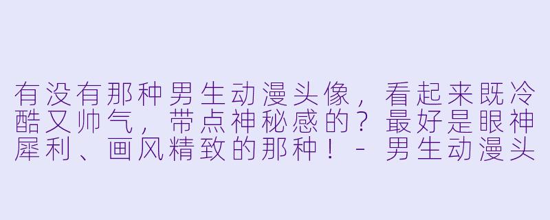 有没有那种男生动漫头像,看起来既冷酷又帅气,带点神秘感的?最好是眼神犀利、画风精致的那种!