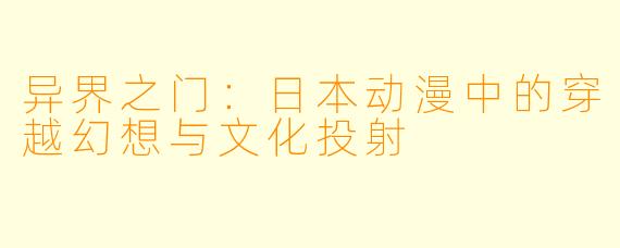 异界之门:日本动漫中的穿越幻想与文化投射