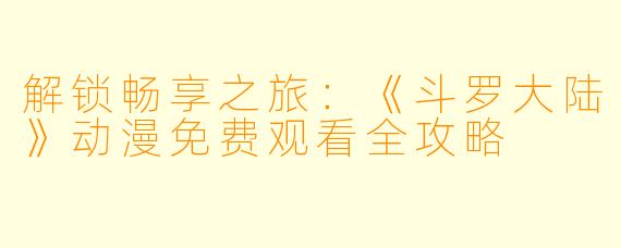 解锁畅享之旅：《斗罗大陆》动漫免费观看全攻略