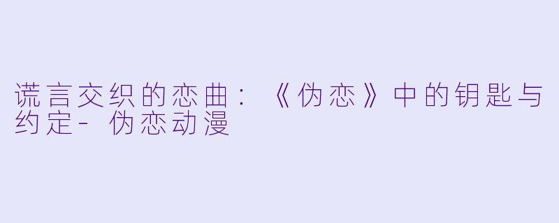 谎言交织的恋曲：《伪恋》中的钥匙与约定-伪恋动漫