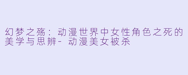 幻梦之殇：动漫世界中女性角色之死的美学与思辨-动漫美女被杀