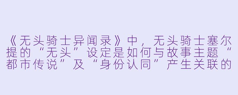 《无头骑士异闻录》中，无头骑士塞尔提的“无头”设定是如何与故事主题“都市传说”及“身份认同”产生关联的？-无头动漫