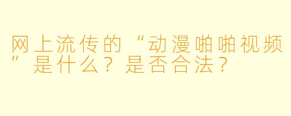 网上流传的“动漫啪啪视频”是什么?是否合法?