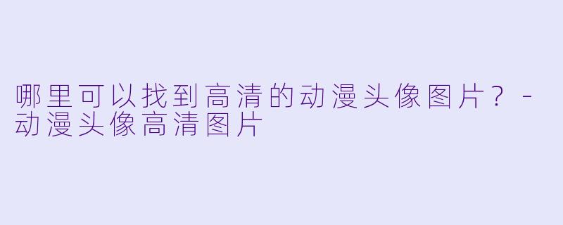 哪里可以找到高清的动漫头像图片？-动漫头像高清图片