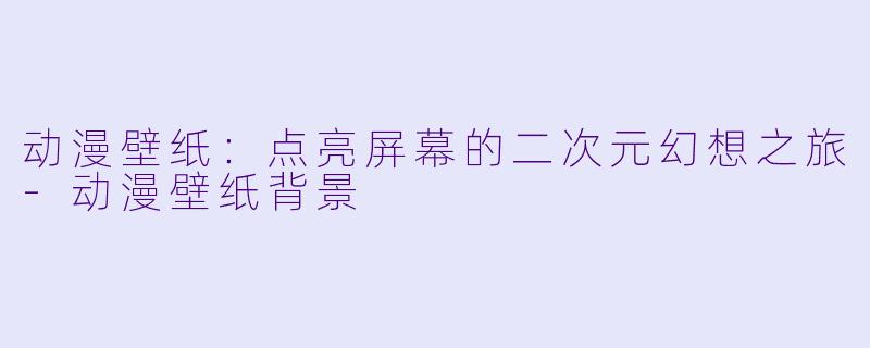 动漫壁纸：点亮屏幕的二次元幻想之旅-动漫壁纸背景