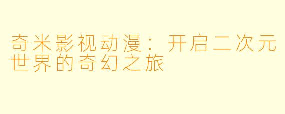 奇米影视动漫：开启二次元世界的奇幻之旅