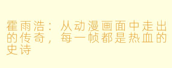 霍雨浩：从动漫画面中走出的传奇，每一帧都是热血的史诗