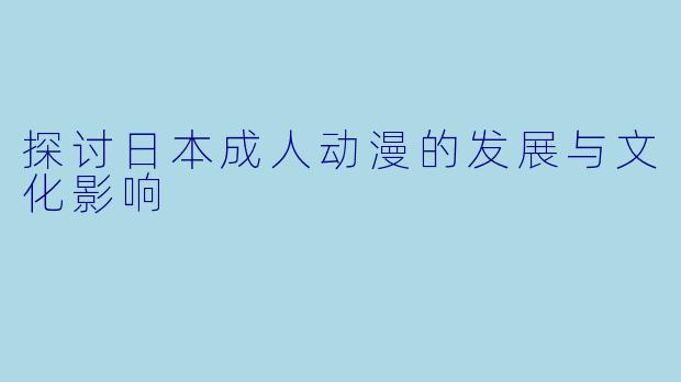探讨日本成人动漫的发展与文化影响