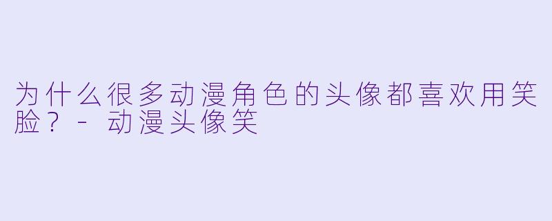 为什么很多动漫角色的头像都喜欢用笑脸？-动漫头像笑