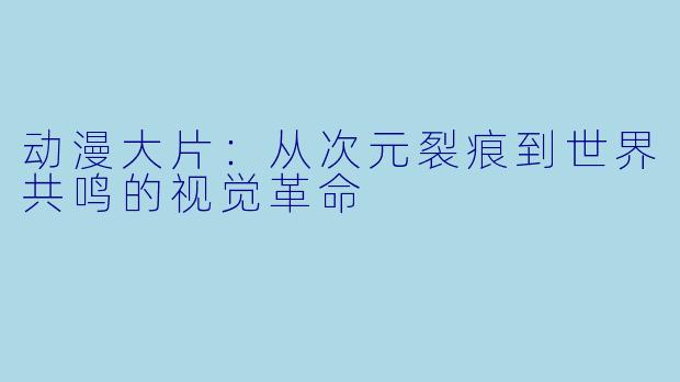 动漫大片：从次元裂痕到世界共鸣的视觉革命