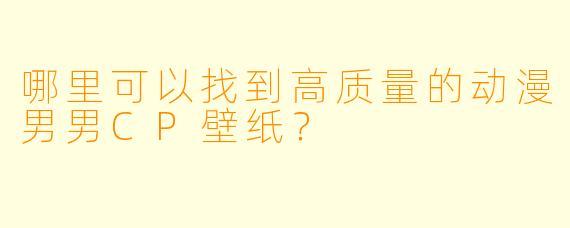 哪里可以找到高质量的动漫男男CP壁纸？
