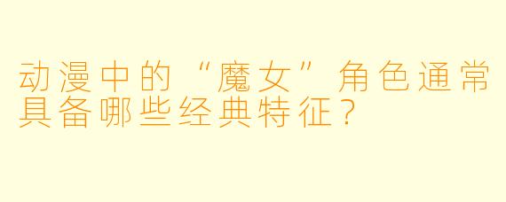 动漫中的“魔女”角色通常具备哪些经典特征？