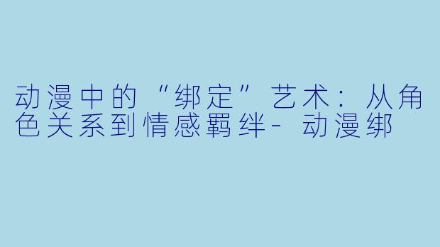 动漫中的“绑定”艺术：从角色关系到情感羁绊-动漫绑