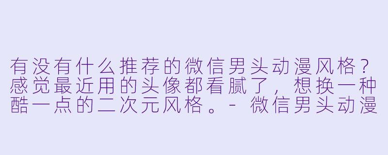 有没有什么推荐的微信男头动漫风格？感觉最近用的头像都看腻了，想换一种酷一点的二次元风格。-微信男头动漫